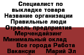 Специалист по выкладке товара › Название организации ­ Правильные люди › Отрасль предприятия ­ Мерчендайзинг › Минимальный оклад ­ 29 000 - Все города Работа » Вакансии   . Марий Эл респ.,Йошкар-Ола г.